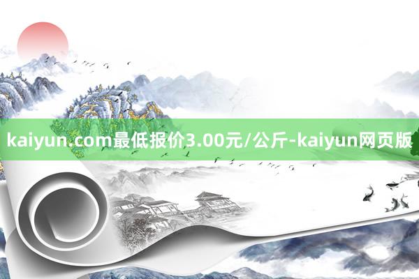 kaiyun.com最低报价3.00元/公斤-kaiyun网页版