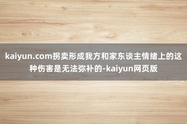kaiyun.com拐卖形成我方和家东谈主情绪上的这种伤害是无法弥补的-kaiyun网页版