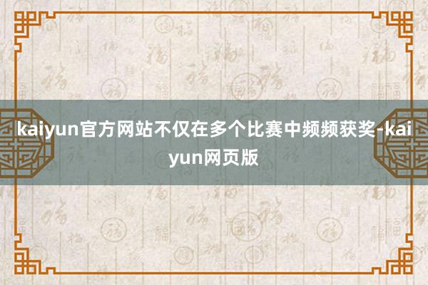 kaiyun官方网站不仅在多个比赛中频频获奖-kaiyun网页版