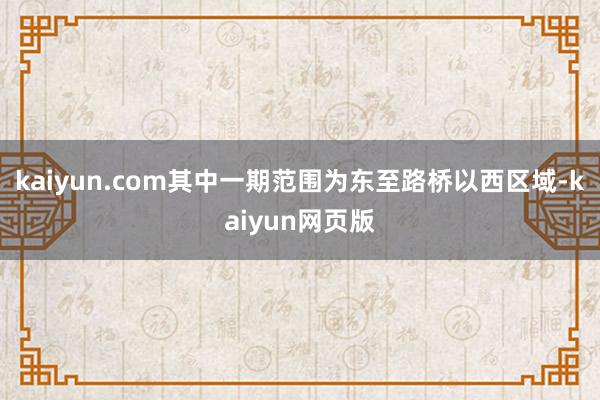 kaiyun.com其中一期范围为东至路桥以西区域-kaiyun网页版