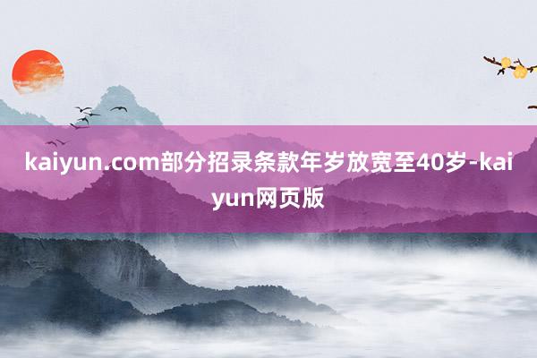 kaiyun.com部分招录条款年岁放宽至40岁-kaiyun网页版