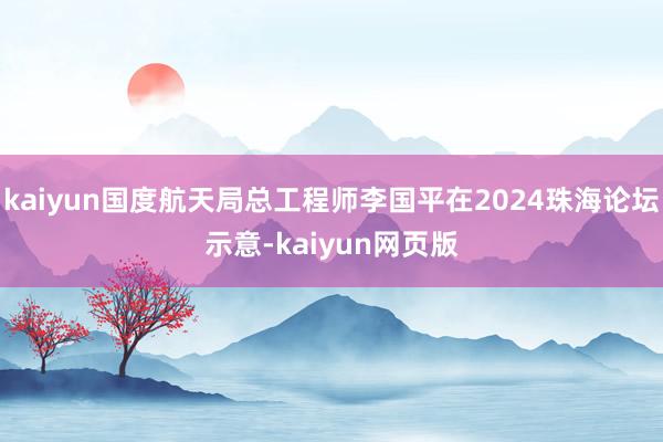 kaiyun国度航天局总工程师李国平在2024珠海论坛示意-kaiyun网页版