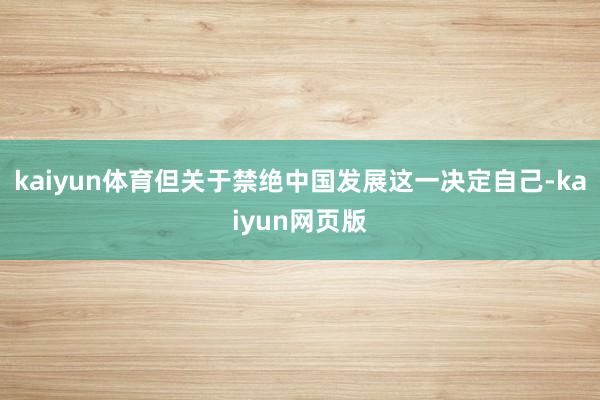 kaiyun体育但关于禁绝中国发展这一决定自己-kaiyun网页版