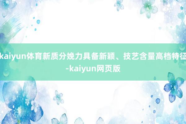kaiyun体育新质分娩力具备新颖、技艺含量高档特征-kaiyun网页版