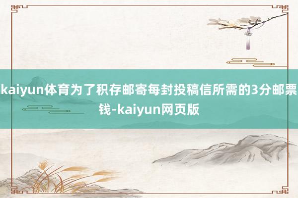 kaiyun体育为了积存邮寄每封投稿信所需的3分邮票钱-kaiyun网页版