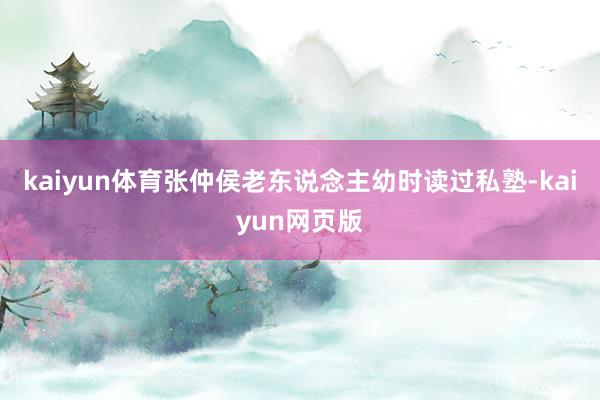 kaiyun体育张仲侯老东说念主幼时读过私塾-kaiyun网页版