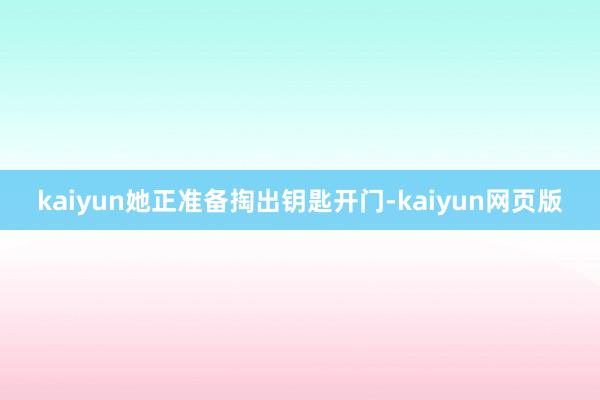 kaiyun她正准备掏出钥匙开门-kaiyun网页版