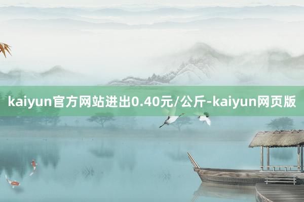 kaiyun官方网站进出0.40元/公斤-kaiyun网页版