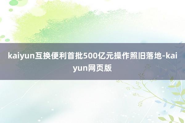 kaiyun互换便利首批500亿元操作照旧落地-kaiyun网页版