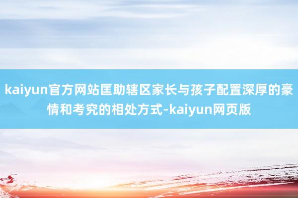 kaiyun官方网站匡助辖区家长与孩子配置深厚的豪情和考究的相处方式-kaiyun网页版