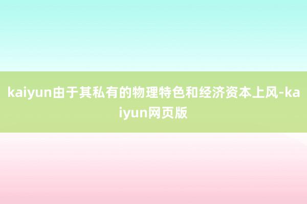 kaiyun由于其私有的物理特色和经济资本上风-kaiyun网页版