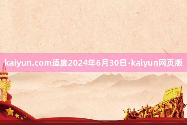 kaiyun.com适度2024年6月30日-kaiyun网页版