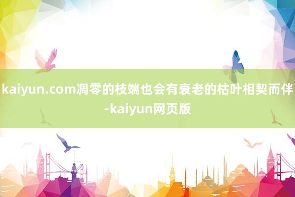 kaiyun.com凋零的枝端也会有衰老的枯叶相契而伴-kaiyun网页版