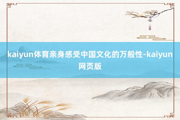kaiyun体育亲身感受中国文化的万般性-kaiyun网页版