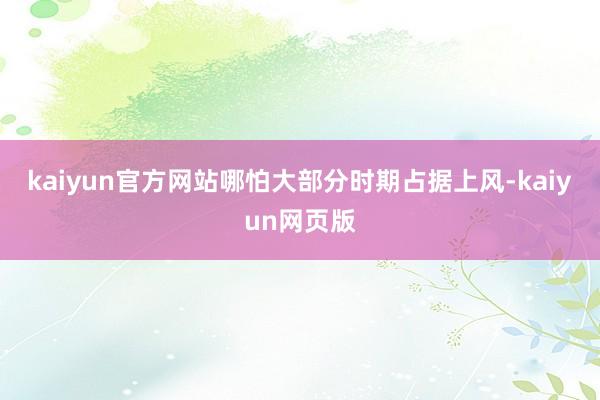 kaiyun官方网站哪怕大部分时期占据上风-kaiyun网页版