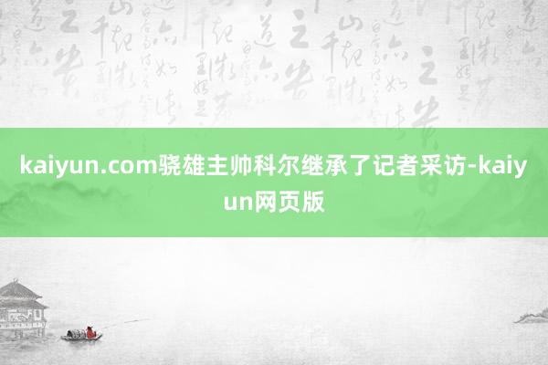 kaiyun.com骁雄主帅科尔继承了记者采访-kaiyun网页版
