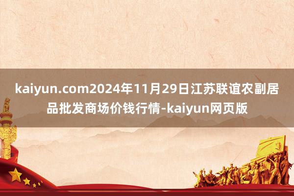 kaiyun.com2024年11月29日江苏联谊农副居品批发商场价钱行情-kaiyun网页版