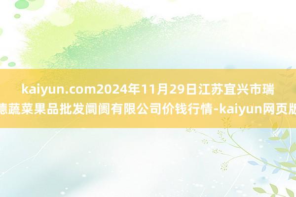 kaiyun.com2024年11月29日江苏宜兴市瑞德蔬菜果品批发阛阓有限公司价钱行情-kaiyun网页版