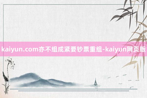 kaiyun.com亦不组成紧要钞票重组-kaiyun网页版