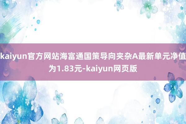 kaiyun官方网站海富通国策导向夹杂A最新单元净值为1.83元-kaiyun网页版