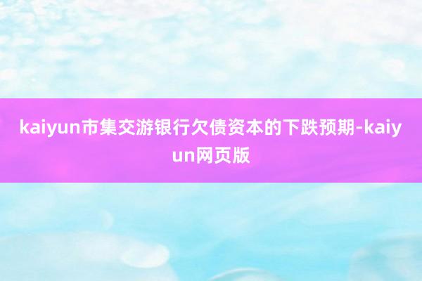 kaiyun市集交游银行欠债资本的下跌预期-kaiyun网页版