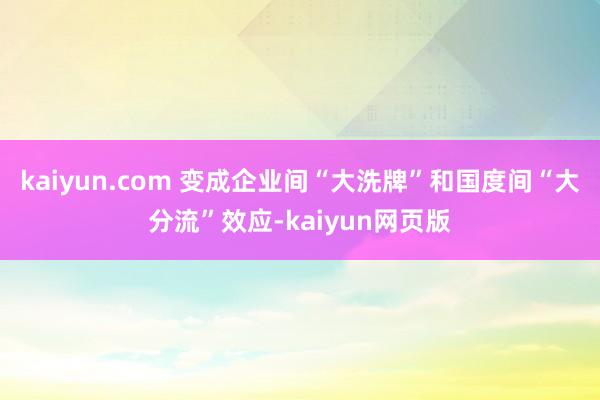 kaiyun.com 变成企业间“大洗牌”和国度间“大分流”效应-kaiyun网页版