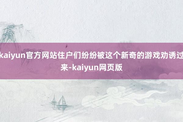 kaiyun官方网站住户们纷纷被这个新奇的游戏劝诱过来-kaiyun网页版