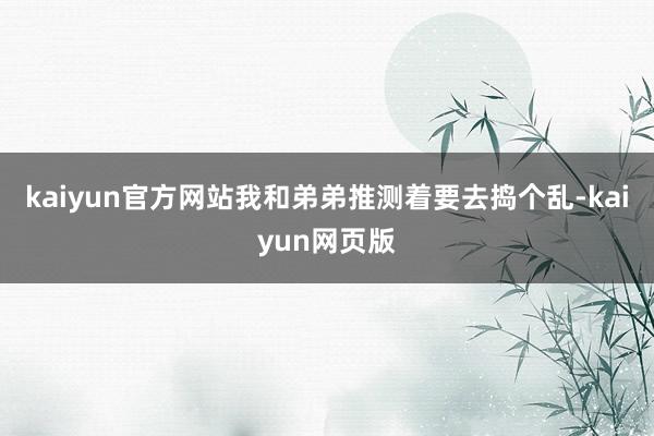 kaiyun官方网站我和弟弟推测着要去捣个乱-kaiyun网页版