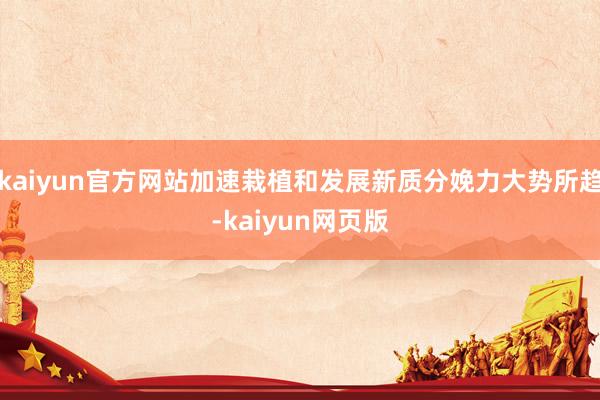 kaiyun官方网站加速栽植和发展新质分娩力大势所趋-kaiyun网页版