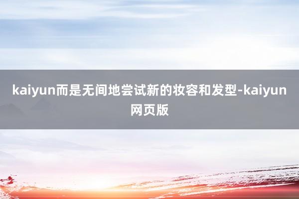 kaiyun而是无间地尝试新的妆容和发型-kaiyun网页版