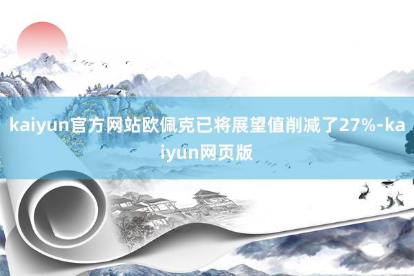 kaiyun官方网站欧佩克已将展望值削减了27%-kaiyun网页版