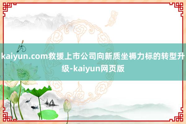 kaiyun.com救援上市公司向新质坐褥力标的转型升级-kaiyun网页版
