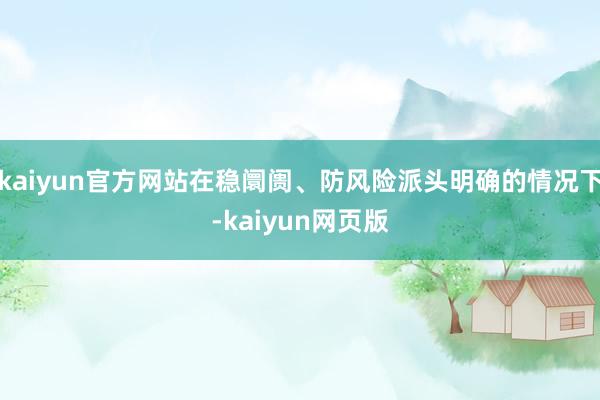kaiyun官方网站在稳阛阓、防风险派头明确的情况下-kaiyun网页版