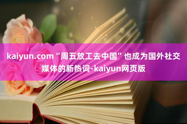 kaiyun.com“周五放工去中国”也成为国外社交媒体的新热词-kaiyun网页版