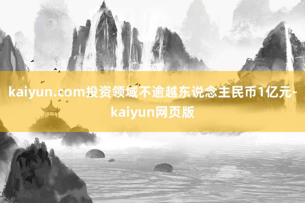 kaiyun.com投资领域不逾越东说念主民币1亿元-kaiyun网页版