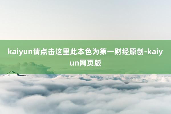 kaiyun请点击这里此本色为第一财经原创-kaiyun网页版