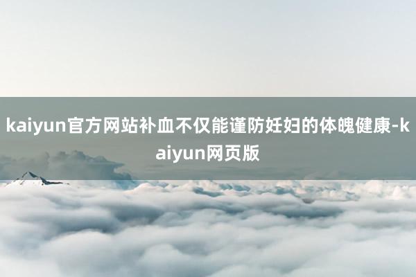 kaiyun官方网站补血不仅能谨防妊妇的体魄健康-kaiyun网页版
