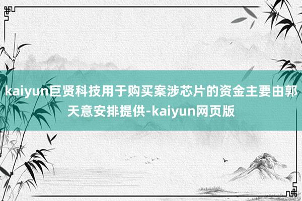 kaiyun巨贤科技用于购买案涉芯片的资金主要由郭天意安排提供-kaiyun网页版