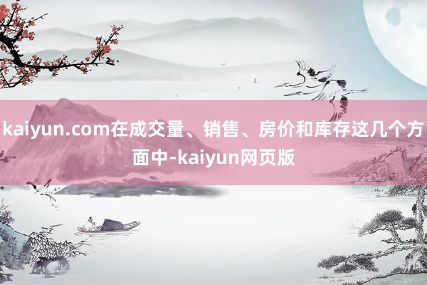kaiyun.com在成交量、销售、房价和库存这几个方面中-kaiyun网页版