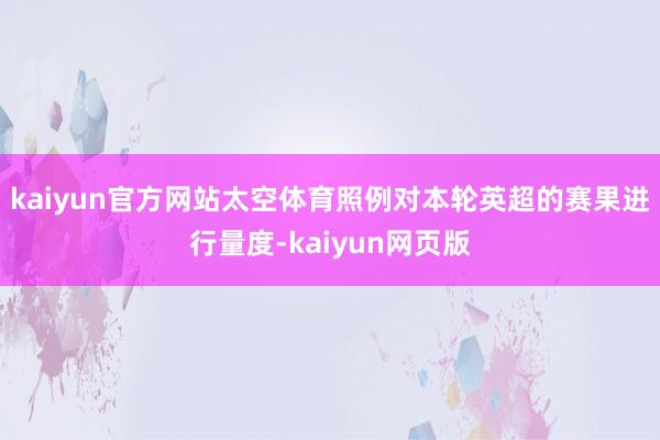 kaiyun官方网站太空体育照例对本轮英超的赛果进行量度-kaiyun网页版