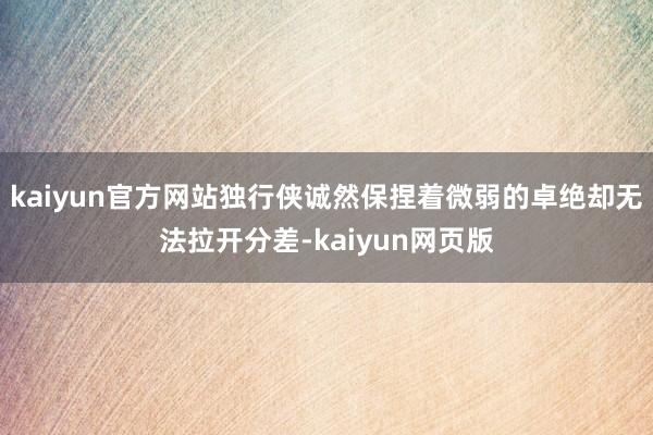 kaiyun官方网站独行侠诚然保捏着微弱的卓绝却无法拉开分差-kaiyun网页版