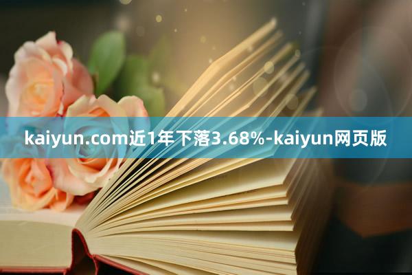 kaiyun.com近1年下落3.68%-kaiyun网页版