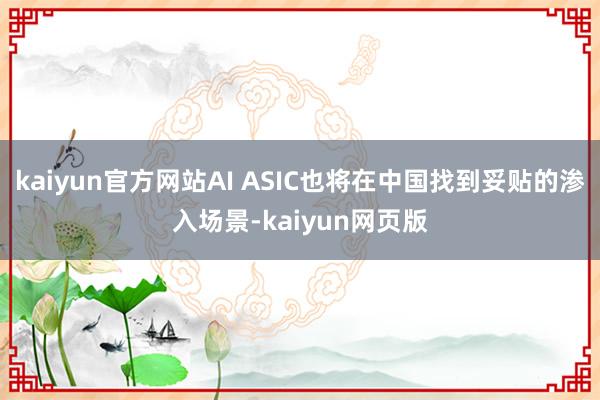 kaiyun官方网站AI ASIC也将在中国找到妥贴的渗入场景-kaiyun网页版