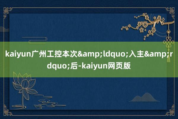 kaiyun广州工控本次&ldquo;入主&rdquo;后-kaiyun网页版