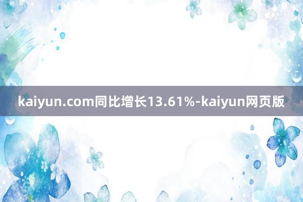 kaiyun.com同比增长13.61%-kaiyun网页版