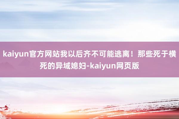 kaiyun官方网站我以后齐不可能逃离！那些死于横死的异域媳妇-kaiyun网页版