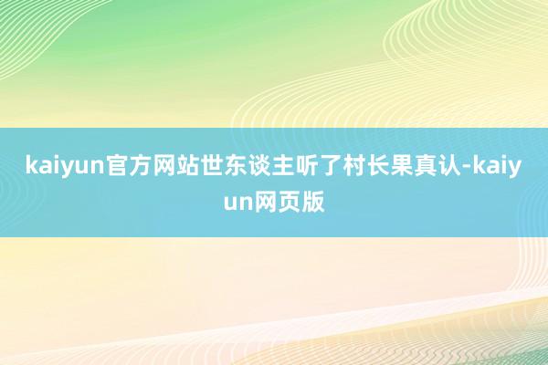 kaiyun官方网站世东谈主听了村长果真认-kaiyun网页版