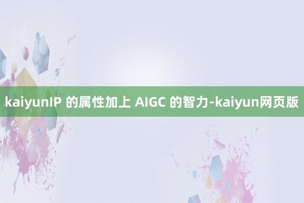 kaiyunIP 的属性加上 AIGC 的智力-kaiyun网页版