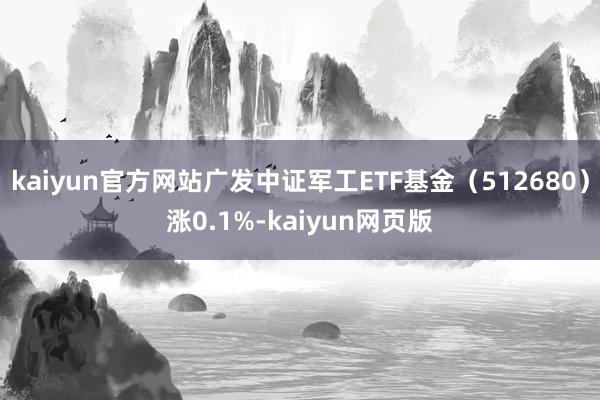 kaiyun官方网站广发中证军工ETF基金（512680）涨0.1%-kaiyun网页版