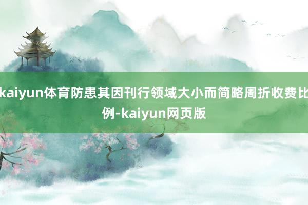 kaiyun体育防患其因刊行领域大小而简略周折收费比例-kaiyun网页版